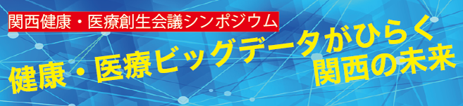 関西健康・医療創生会議シンポジウム　健康・医療ビッグデータがひらく関西の未来